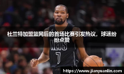 杜兰特加盟篮网后的首场比赛引发热议，球迷纷纷点赞